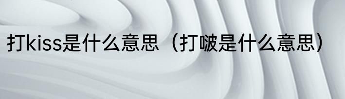 打kiss是什么意思（打啵是什么意思）