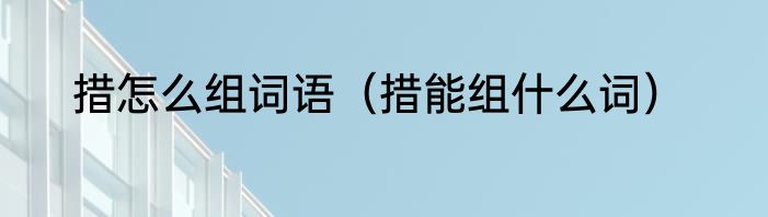 措怎么组词语（措能组什么词）