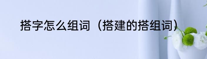搭字怎么组词（搭建的搭组词）