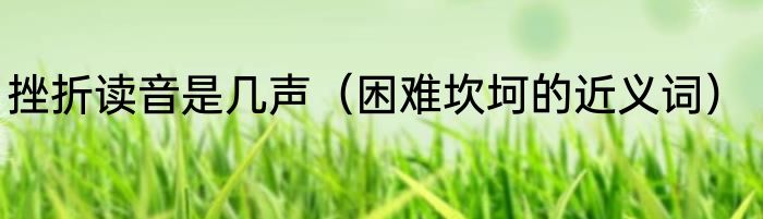 挫折读音是几声（困难坎坷的近义词）