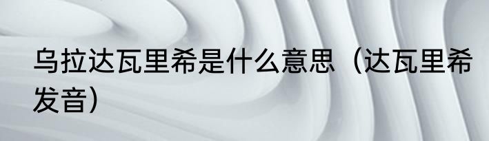 乌拉达瓦里希是什么意思（达瓦里希发音）