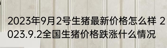 2023年9月2号生猪最新价格怎么样 2023.9.2全国生猪价格跌涨什么情况