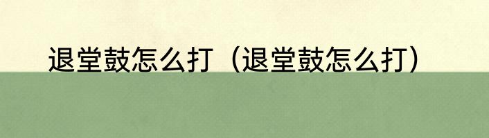 退堂鼓怎么打（退堂鼓怎么打）