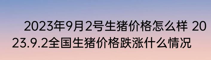　2023年9月2号生猪价格怎么样 2023.9.2全国生猪价格跌涨什么情况