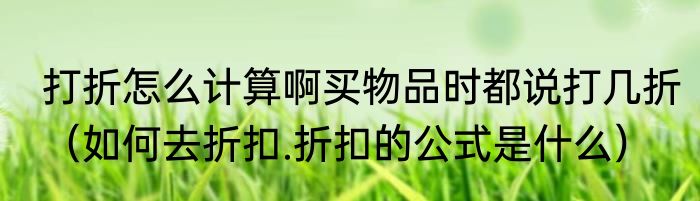 打折怎么计算啊买物品时都说打几折（如何去折扣.折扣的公式是什么）