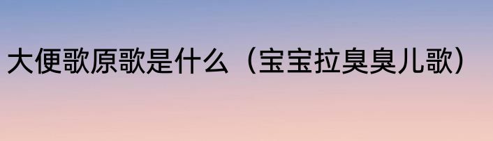 大便歌原歌是什么（宝宝拉臭臭儿歌）