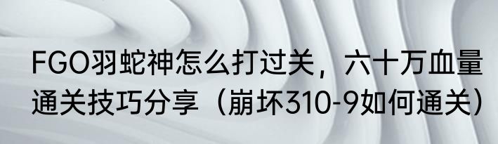 FGO羽蛇神怎么打过关，六十万血量通关技巧分享（崩坏310-9如何通关）