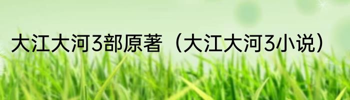 大江大河3部原著（大江大河3小说）