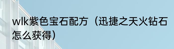 wlk紫色宝石配方（迅捷之天火钻石怎么获得）