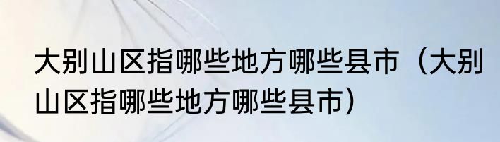 大别山区指哪些地方哪些县市（大别山区指哪些地方哪些县市）