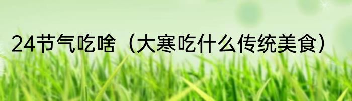 24节气吃啥（大寒吃什么传统美食）