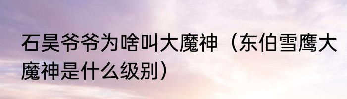 石昊爷爷为啥叫大魔神（东伯雪鹰大魔神是什么级别）