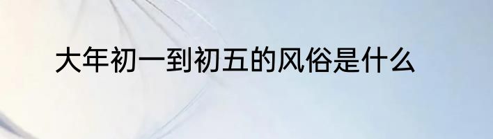 大年初一到初五的风俗是什么