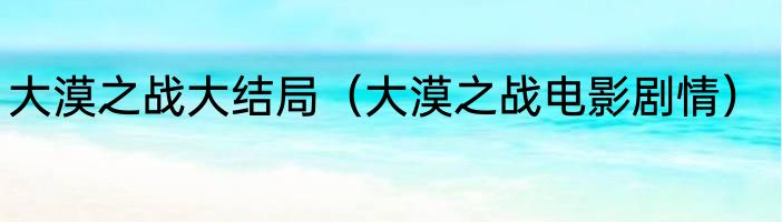 大漠之战大结局（大漠之战电影剧情）
