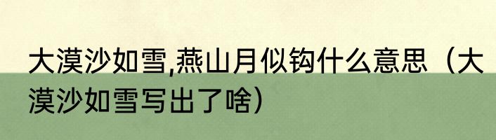 大漠沙如雪,燕山月似钩什么意思（大漠沙如雪写出了啥）