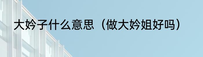 大妗子什么意思（做大妗姐好吗）