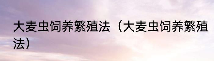 大麦虫饲养繁殖法（大麦虫饲养繁殖法）