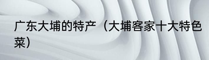 广东大埔的特产（大埔客家十大特色菜）