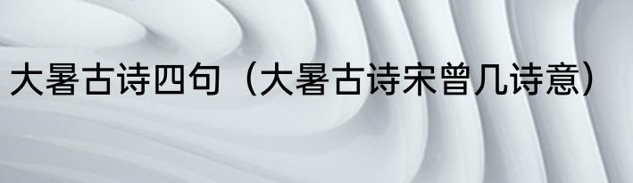 大暑古诗四句（大暑古诗宋曾几诗意）