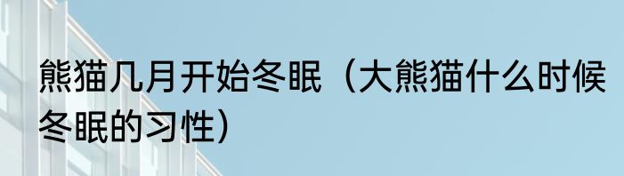 熊猫几月开始冬眠（大熊猫什么时候冬眠的习性）