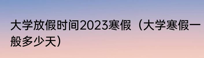 大学放假时间2023寒假（大学寒假一般多少天）