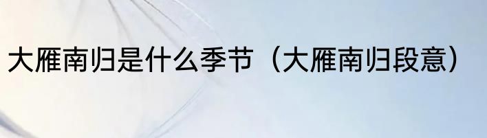 大雁南归是什么季节（大雁南归段意）