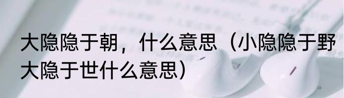 大隐隐于朝，什么意思（小隐隐于野大隐于世什么意思）