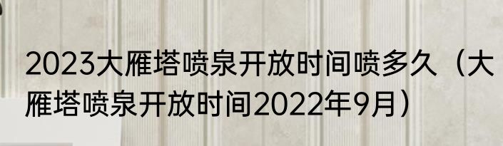 2023大雁塔喷泉开放时间喷多久（大雁塔喷泉开放时间2022年9月）