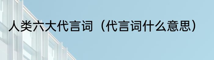 人类六大代言词（代言词什么意思）