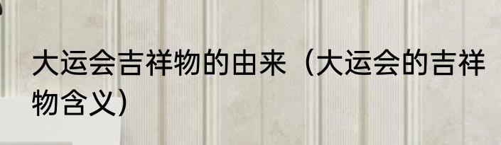 大运会吉祥物的由来（大运会的吉祥物含义）