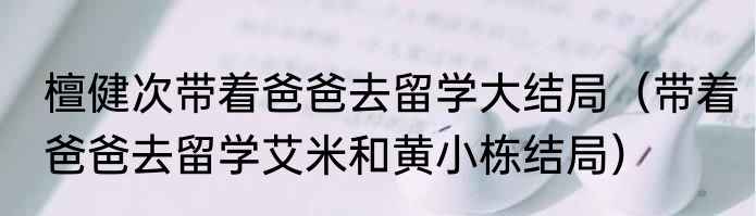 檀健次带着爸爸去留学大结局（带着爸爸去留学艾米和黄小栋结局）