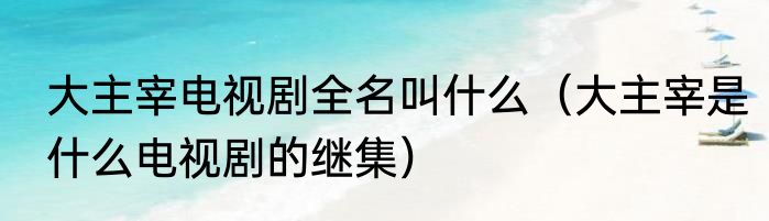 大主宰电视剧全名叫什么（大主宰是什么电视剧的继集）