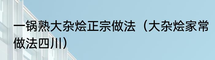 一锅熟大杂烩正宗做法（大杂烩家常做法四川）