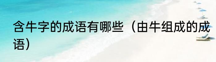 含牛字的成语有哪些（由牛组成的成语）