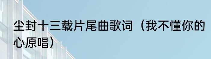尘封十三载片尾曲歌词（我不懂你的心原唱）