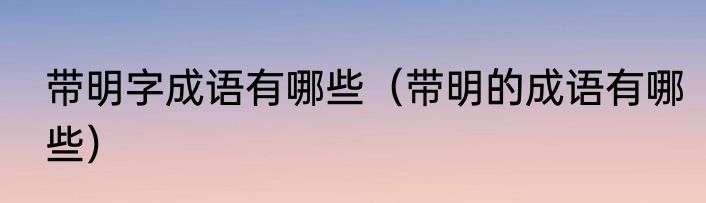 带明字成语有哪些（带明的成语有哪些）