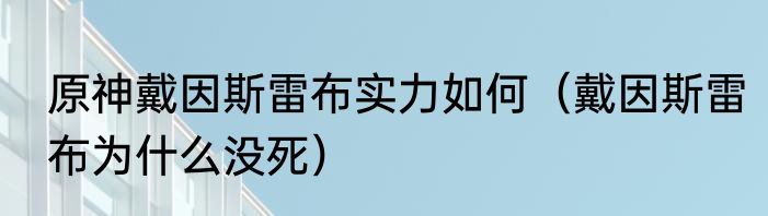 原神戴因斯雷布实力如何（戴因斯雷布为什么没死）