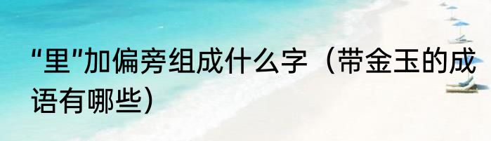 “里”加偏旁组成什么字（带金玉的成语有哪些）