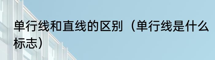 单行线和直线的区别（单行线是什么标志）