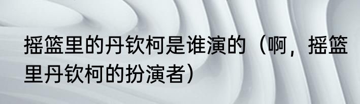 摇篮里的丹钦柯是谁演的（啊，摇篮里丹钦柯的扮演者）