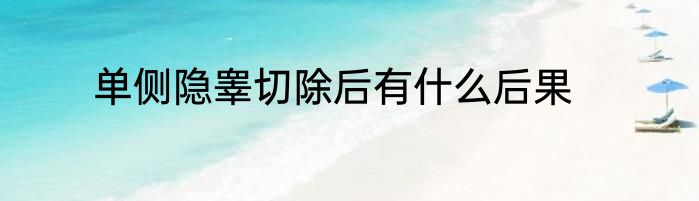 单侧隐睾切除后有什么后果