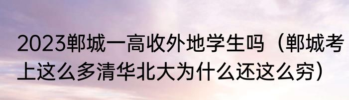 2023郸城一高收外地学生吗（郸城考上这么多清华北大为什么还这么穷）