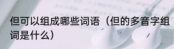 但可以组成哪些词语（但的多音字组词是什么）