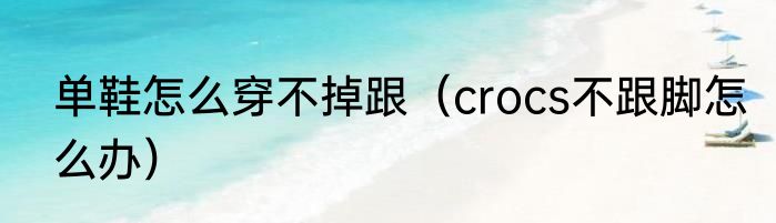 单鞋怎么穿不掉跟（crocs不跟脚怎么办）