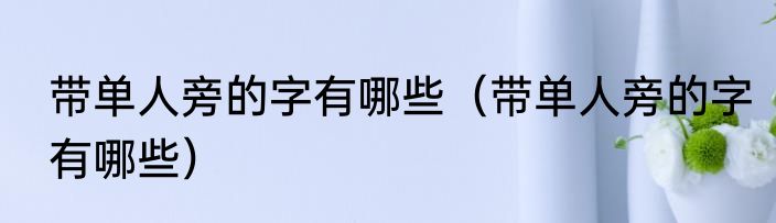 带单人旁的字有哪些（带单人旁的字有哪些）
