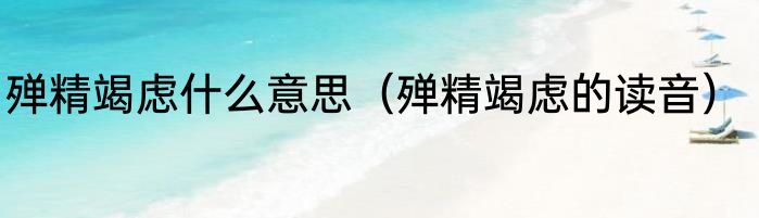 殚精竭虑什么意思（殚精竭虑的读音）