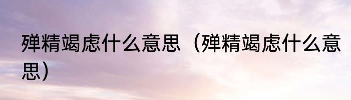 殚精竭虑什么意思（殚精竭虑什么意思）