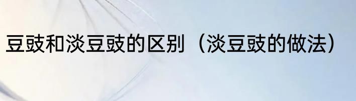 豆豉和淡豆豉的区别（淡豆豉的做法）