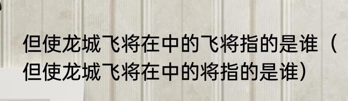 但使龙城飞将在中的飞将指的是谁（但使龙城飞将在中的将指的是谁）