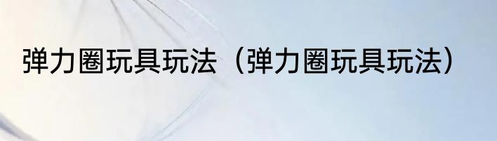 弹力圈玩具玩法（弹力圈玩具玩法）